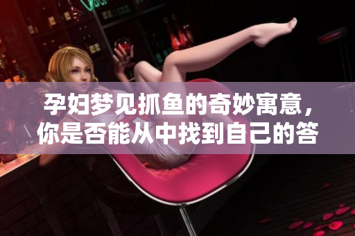 孕妇梦见抓鱼的奇妙寓意，你是否能从中找到自己的答案呢