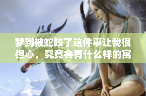 梦到被蛇咬了这件事让我很担心，究竟会有什么样的寓意呢