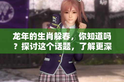 龙年的生肖躲春，你知道吗？探讨这个话题，了解更深层的含义。