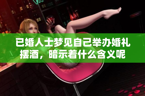 已婚人士梦见自己举办婚礼摆酒，暗示着什么含义呢