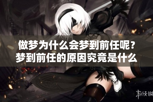 做梦为什么会梦到前任呢？梦到前任的原因究竟是什么呢？
