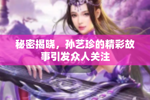 秘密揭晓，孙艺珍的精彩故事引发众人关注
