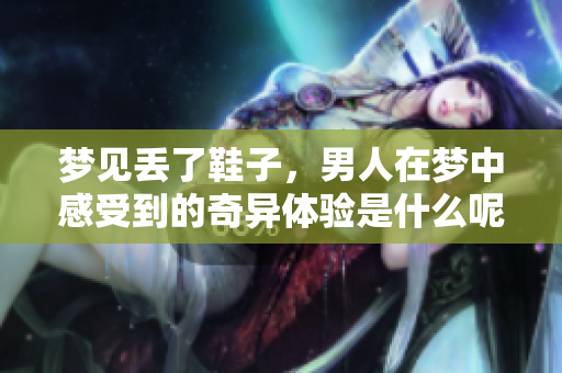 梦见丢了鞋子，男人在梦中感受到的奇异体验是什么呢