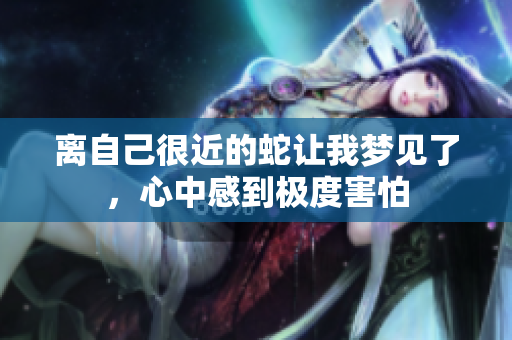 离自己很近的蛇让我梦见了，心中感到极度害怕