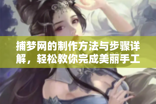 捕梦网的制作方法与步骤详解，轻松教你完成美丽手工艺品