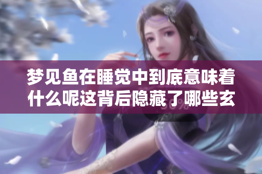 梦见鱼在睡觉中到底意味着什么呢这背后隐藏了哪些玄机