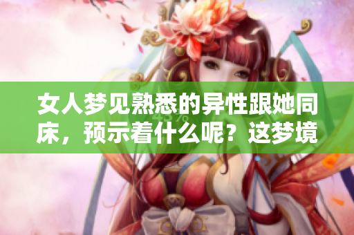 女人梦见熟悉的异性跟她同床，预示着什么呢？这梦境有哪些深层含义呢？