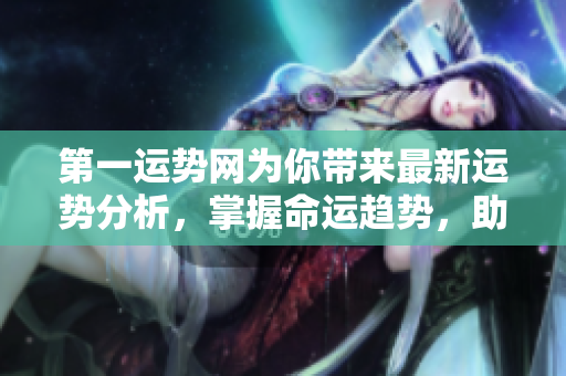 第一运势网为你带来最新运势分析，掌握命运趋势，助你好运连连