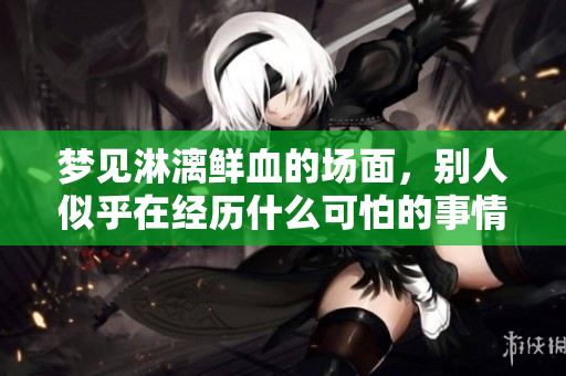 梦见淋漓鲜血的场面，别人似乎在经历什么可怕的事情