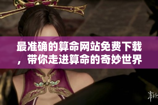最准确的算命网站免费下载，带你走进算命的奇妙世界