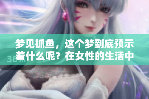 梦见抓鱼，这个梦到底预示着什么呢？在女性的生活中又有何特殊含义？