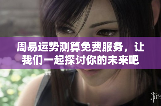 周易运势测算免费服务，让我们一起探讨你的未来吧