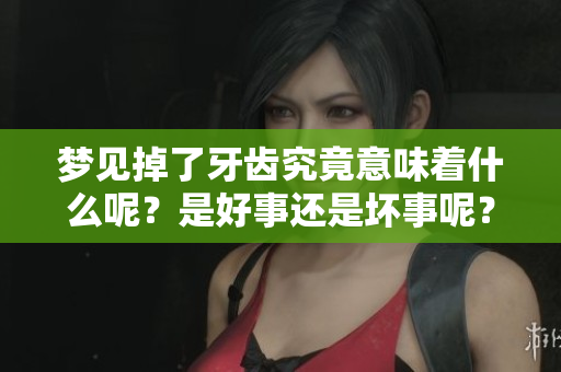 梦见掉了牙齿究竟意味着什么呢？是好事还是坏事呢？