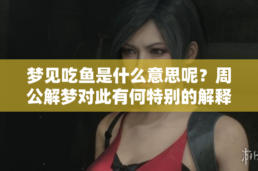 梦见吃鱼是什么意思呢？周公解梦对此有何特别的解释呢