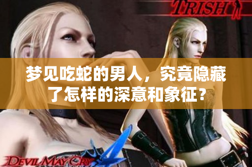 梦见吃蛇的男人，究竟隐藏了怎样的深意和象征？