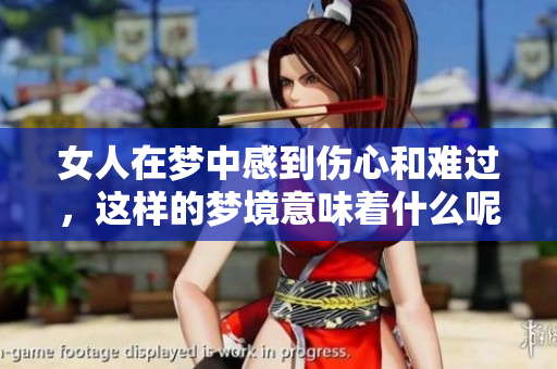 女人在梦中感到伤心和难过，这样的梦境意味着什么呢