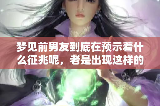 梦见前男友到底在预示着什么征兆呢，老是出现这样的梦境有什么意义呢