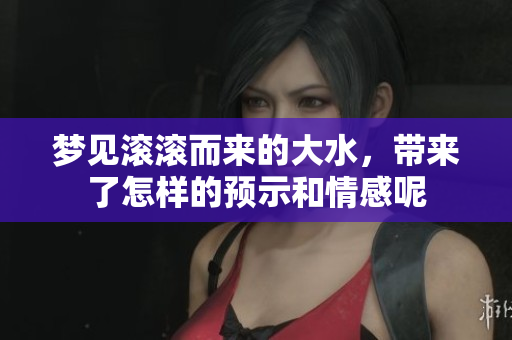 梦见滚滚而来的大水，带来了怎样的预示和情感呢
