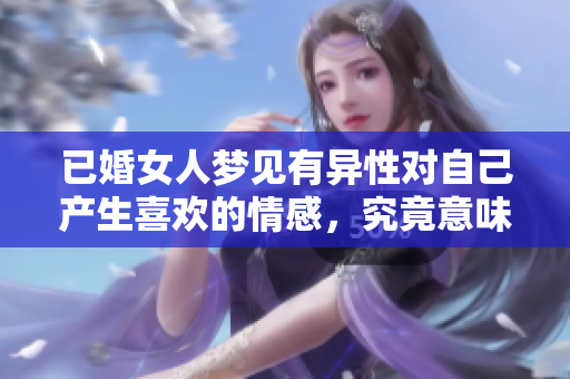 已婚女人梦见有异性对自己产生喜欢的情感，究竟意味着什么呢