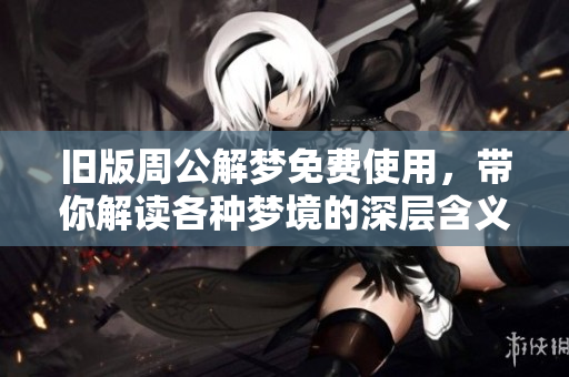 旧版周公解梦****，带你解读各种梦境的深层含义