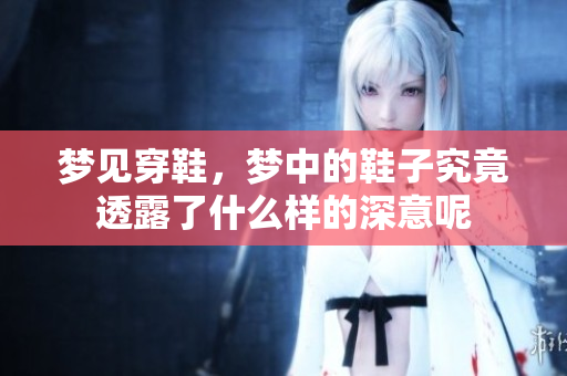 梦见穿鞋，梦中的鞋子究竟透露了什么样的深意呢