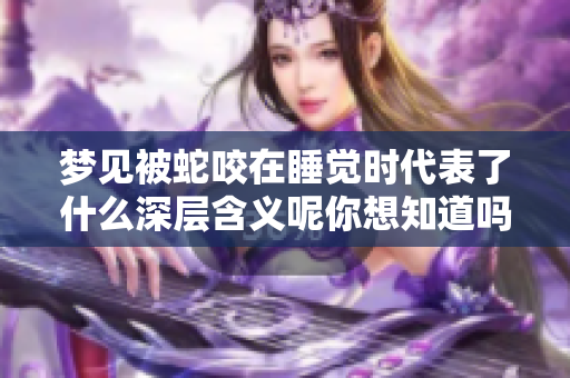 梦见被蛇咬在睡觉时代表了什么深层含义呢你想知道吗