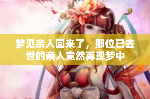 梦见亲人回来了，那位已去世的亲人竟然再现梦中