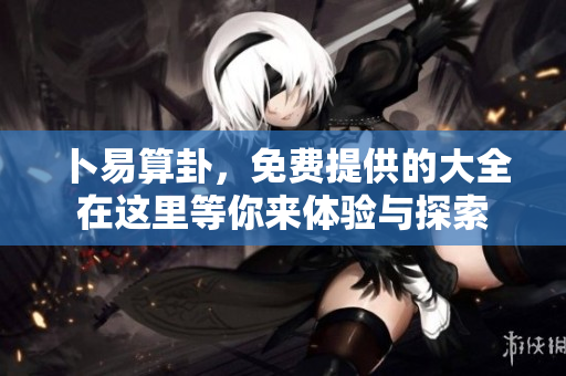 卜易算卦，免费提供的大全在这里等你来体验与探索