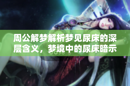 周公解梦解析梦见尿床的深层含义，梦境中的尿床暗示了什么呢