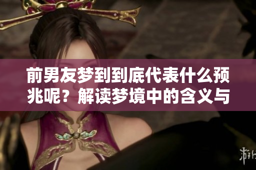 前男友梦到到底代表什么预兆呢？解读梦境中的含义与影响。
