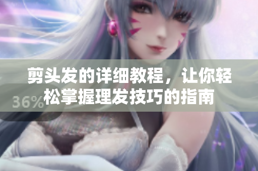 剪头发的详细教程，让你轻松掌握理发技巧的指南