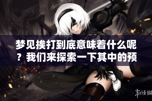 梦见挨打到底意味着什么呢？我们来探索一下其中的预示。