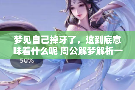 梦见自己掉牙了，这到底意味着什么呢 周公解梦解析一探究竟