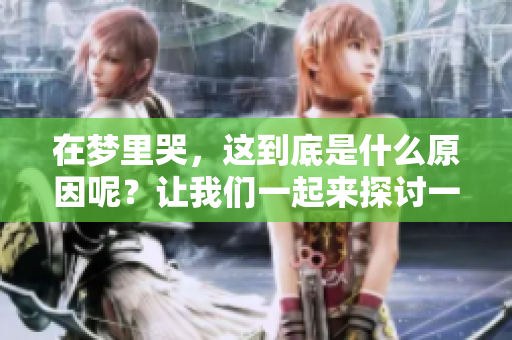 在梦里哭，这到底是什么原因呢？让我们一起来探讨一下这个问题。