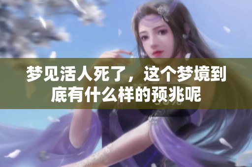 梦见活人死了，这个梦境到底有什么样的预兆呢