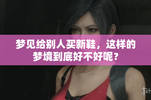 梦见给别人买新鞋，这样的梦境到底好不好呢？