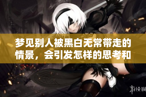 梦见别人被黑白无常带走的情景，会引发怎样的思考和感受呢