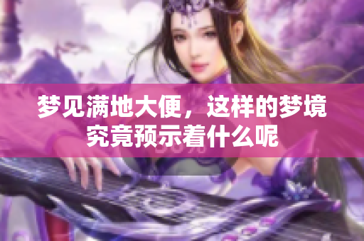 梦见满地大便，这样的梦境究竟预示着什么呢