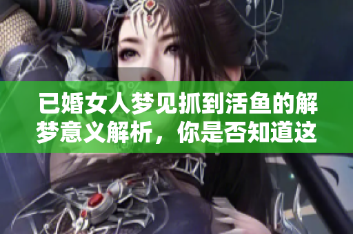 已婚女人梦见抓到活鱼的解梦意义解析，你是否知道这暗示了什么呢