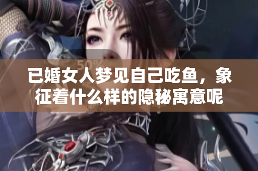 已婚女人梦见自己吃鱼，象征着什么样的隐秘寓意呢