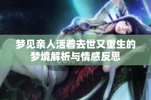 梦见亲人活着去世又重生的梦境解析与情感反思