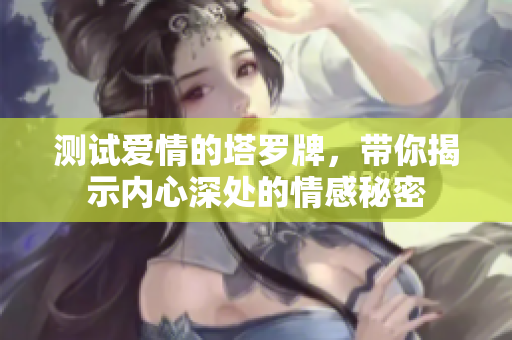 测试爱情的塔罗牌，带你揭示内心深处的情感秘密