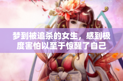 梦到被追杀的女生，感到极度害怕以至于惊醒了自己