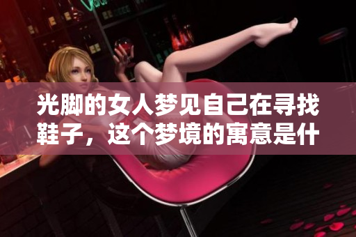 光脚的女人梦见自己在寻找鞋子，这个梦境的寓意是什么呢