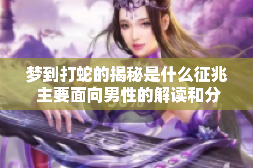 梦到打蛇的揭秘是什么征兆 主要面向男性的解读和分析