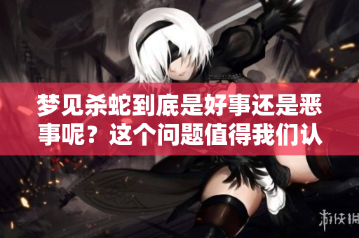 梦见杀蛇到底是好事还是恶事呢？这个问题值得我们认真思考一下。