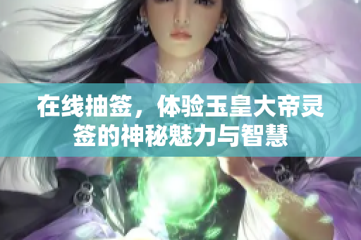 在线抽签，体验玉皇大帝灵签的神秘魅力与智慧