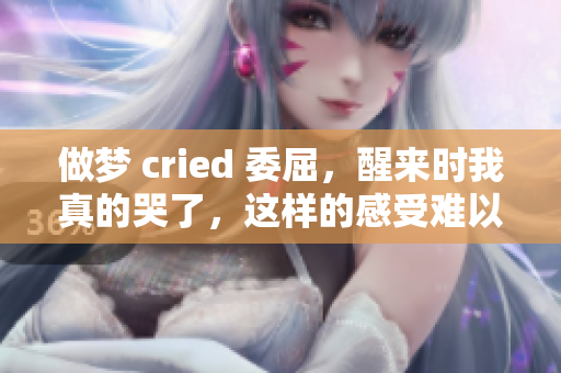 做梦 cried 委屈，醒来时我真的哭了，这样的感受难以忍受