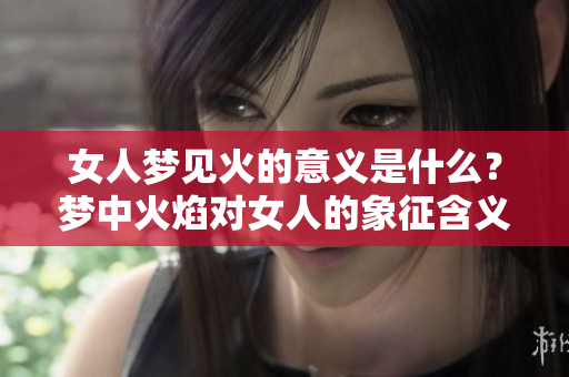 女人梦见火的意义是什么？梦中火焰对女人的象征含义解析