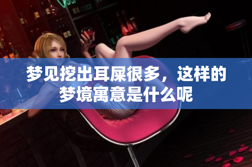 梦见挖出耳屎很多，这样的梦境寓意是什么呢
